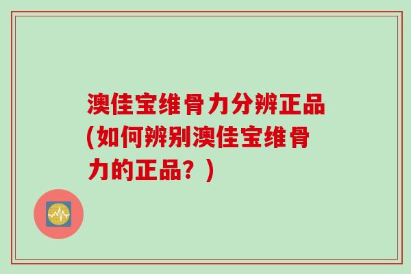 澳佳宝维骨力分辨正品(如何辨别澳佳宝维骨力的正品？)