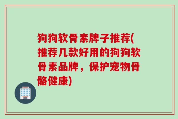 狗狗软骨素牌子推荐(推荐几款好用的狗狗软骨素品牌，保护宠物骨骼健康)
