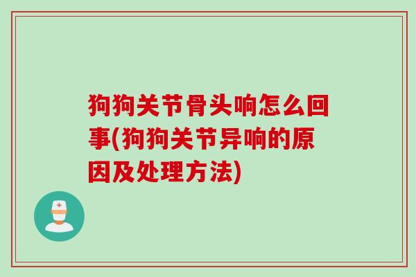 狗狗关节骨头响怎么回事(狗狗关节异响的原因及处理方法)