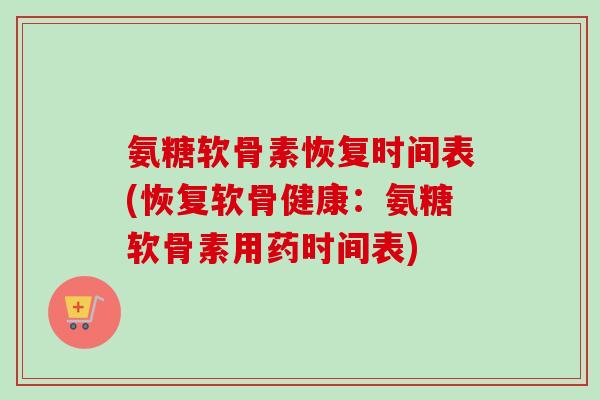 氨糖软骨素恢复时间表(恢复软骨健康：氨糖软骨素用药时间表)