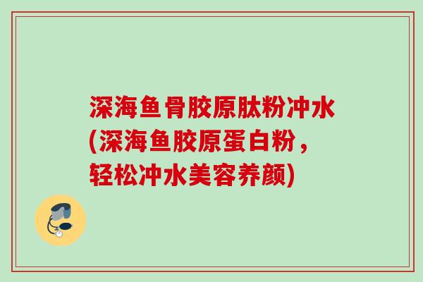 深海鱼骨胶原肽粉冲水(深海鱼胶原蛋白粉，轻松冲水美容养颜)
