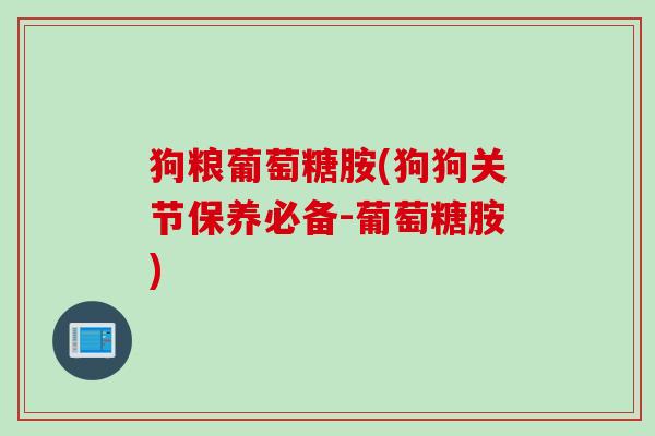 狗粮葡萄糖胺(狗狗关节保养必备-葡萄糖胺)