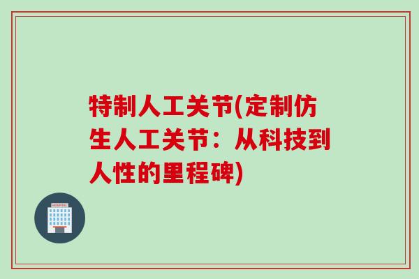 特制人工关节(定制仿生人工关节：从科技到人性的里程碑)
