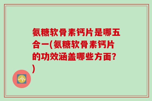 氨糖软骨素钙片是哪五合一(氨糖软骨素钙片的功效涵盖哪些方面？)