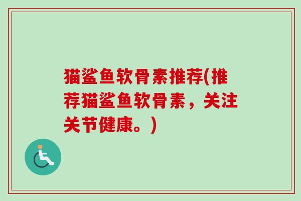 猫鲨鱼软骨素推荐(推荐猫鲨鱼软骨素，关注关节健康。)