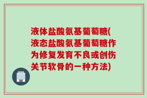 液体盐酸氨基葡萄糖(液态盐酸氨基葡萄糖作为修复发育不良或创伤关节软骨的一种方法) 液体盐酸氨基葡萄糖(液态盐酸氨基葡萄糖作为修复发育不良或创伤关节软骨的一种方法)