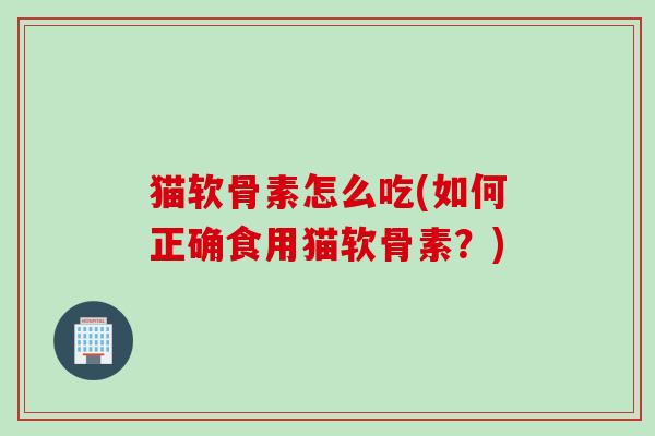 猫软骨素怎么吃(如何正确食用猫软骨素？)