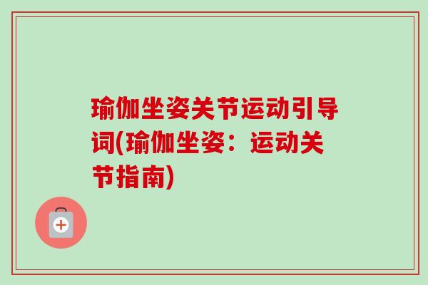 瑜伽坐姿关节运动引导词(瑜伽坐姿：运动关节指南)