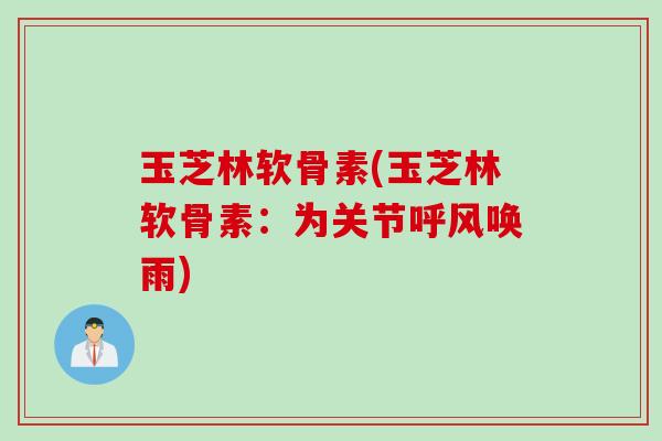 玉芝林软骨素(玉芝林软骨素：为关节呼风唤雨)