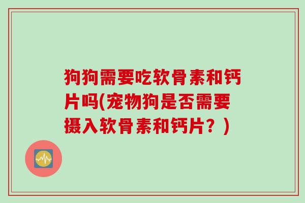 狗狗需要吃软骨素和钙片吗(宠物狗是否需要摄入软骨素和钙片？)