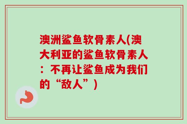 澳洲鲨鱼软骨素人(澳大利亚的鲨鱼软骨素人：不再让鲨鱼成为我们的“敌人”)