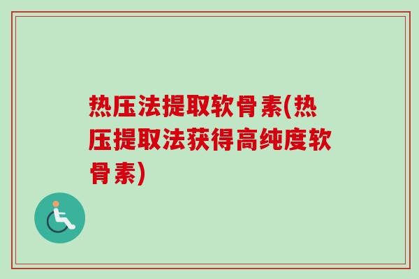 热压法提取软骨素(热压提取法获得高纯度软骨素)