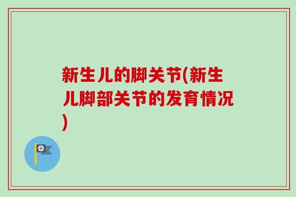 新生儿的脚关节(新生儿脚部关节的发育情况) 新生儿的脚关节(新生儿脚部关节的发育情况)