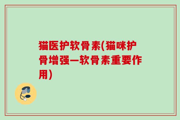 猫医护软骨素(猫咪护骨增强—软骨素重要作用)