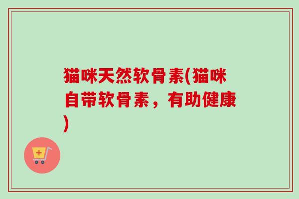 猫咪天然软骨素(猫咪自带软骨素，有助健康)