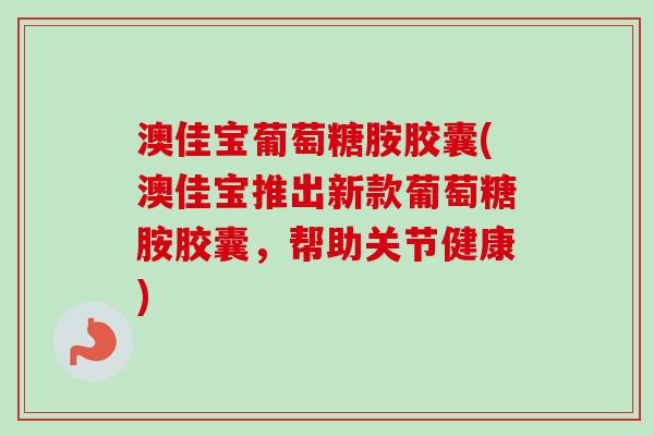 澳佳宝葡萄糖胺胶囊(澳佳宝推出新款葡萄糖胺胶囊，帮助关节健康)