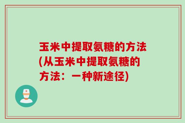 玉米中提取氨糖的方法(从玉米中提取氨糖的方法：一种新途径)