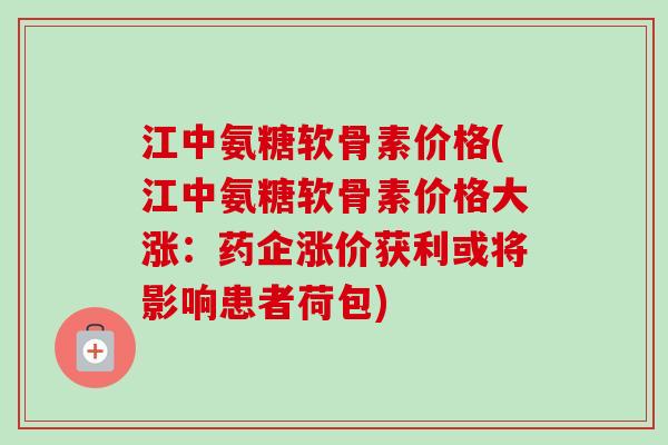 江中氨糖软骨素价格(江中氨糖软骨素价格大涨：药企涨价获利或将影响患者荷包)