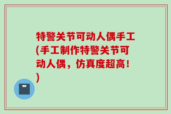 特警关节可动人偶手工(手工制作特警关节可动人偶，仿真度超高！)