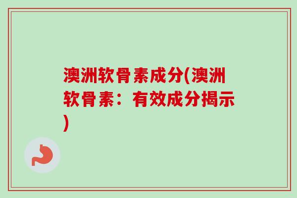 澳洲软骨素成分(澳洲软骨素：有效成分揭示)