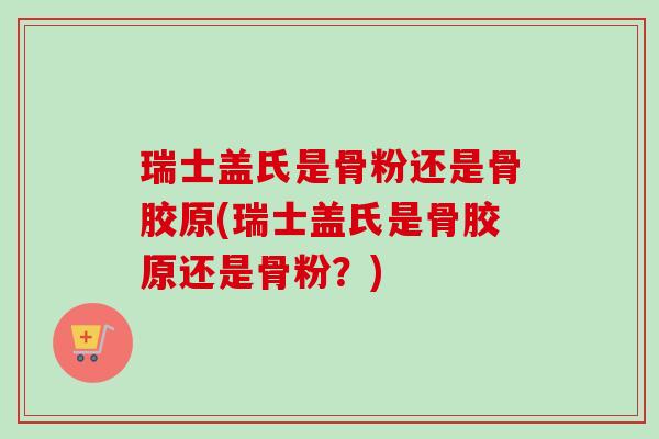 瑞士盖氏是骨粉还是骨胶原(瑞士盖氏是骨胶原还是骨粉？)