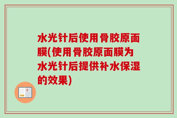 水光针后使用骨胶原面膜(使用骨胶原面膜为水光针后提供补水保湿的效果)