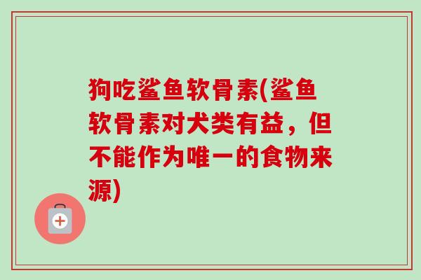 狗吃鲨鱼软骨素(鲨鱼软骨素对犬类有益，但不能作为唯一的食物来源)