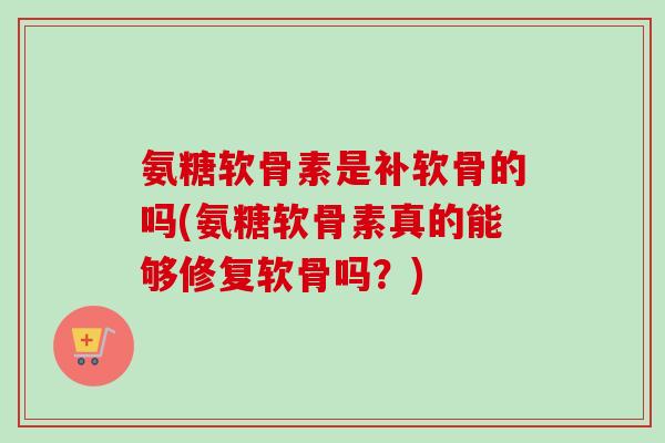 氨糖软骨素是补软骨的吗(氨糖软骨素真的能够修复软骨吗？)