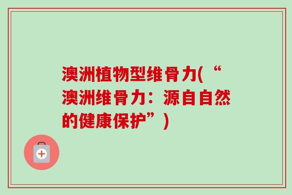 澳洲植物型维骨力(“澳洲维骨力：源自自然的健康保护”)