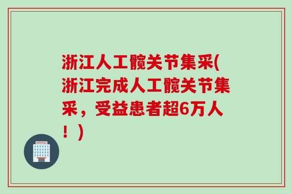 浙江人工髋关节集采(浙江完成人工髋关节集采，受益患者超6万人！)
