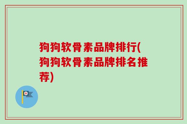 狗狗软骨素品牌排行(狗狗软骨素品牌排名推荐)