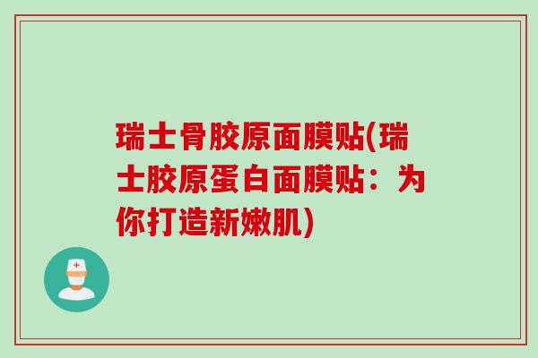 瑞士骨胶原面膜贴(瑞士胶原蛋白面膜贴：为你打造新嫩肌)