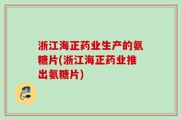 浙江海正药业生产的氨糖片(浙江海正药业推出氨糖片)