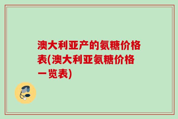 澳大利亚产的氨糖价格表(澳大利亚氨糖价格一览表)