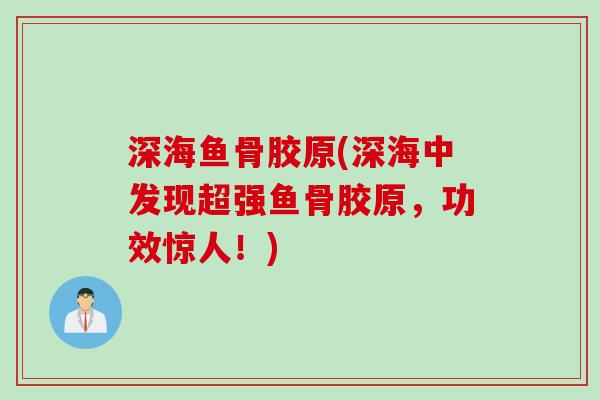 深海鱼骨胶原(深海中发现超强鱼骨胶原，功效惊人！)