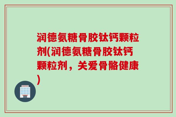 润德氨糖骨胶钛钙颗粒剂(润德氨糖骨胶钛钙颗粒剂，关爱骨骼健康)