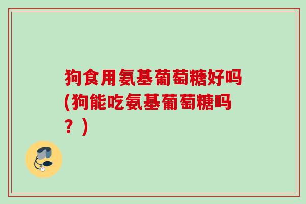 狗食用氨基葡萄糖好吗(狗能吃氨基葡萄糖吗？)