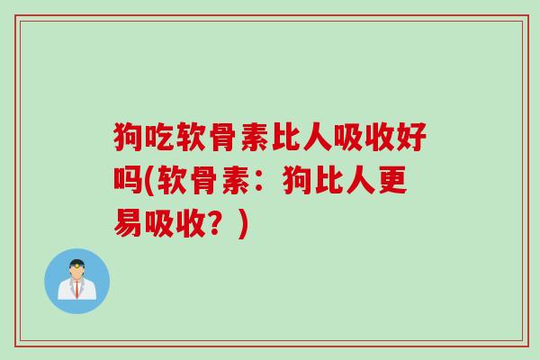 狗吃软骨素比人吸收好吗(软骨素：狗比人更易吸收？)