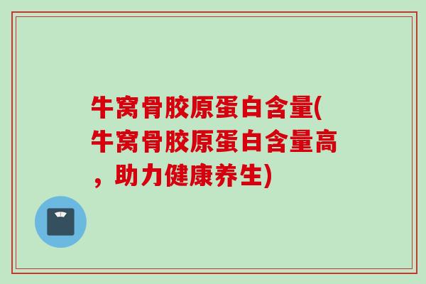 牛窝骨胶原蛋白含量(牛窝骨胶原蛋白含量高，助力健康养生)