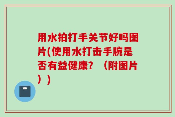 用水拍打手关节好吗图片(使用水打击手腕是否有益健康？（附图片）)
