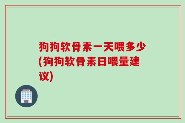 狗狗软骨素一天喂多少(狗狗软骨素日喂量建议)