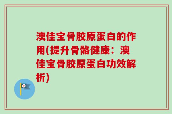 澳佳宝骨胶原蛋白的作用(提升骨骼健康：澳佳宝骨胶原蛋白功效解析)