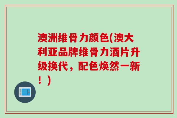 澳洲维骨力颜色(澳大利亚品牌维骨力酒片升级换代，配色焕然一新！)