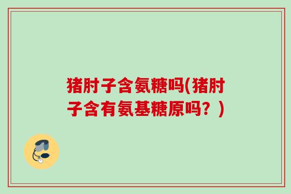 猪肘子含氨糖吗(猪肘子含有氨基糖原吗？)