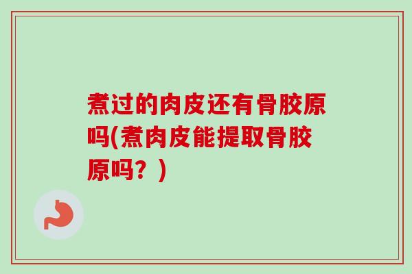 煮过的肉皮还有骨胶原吗(煮肉皮能提取骨胶原吗？)