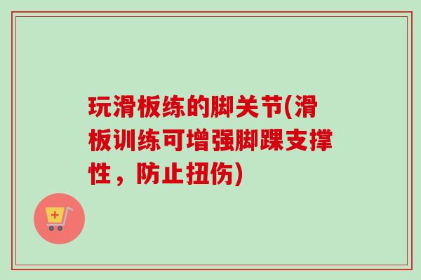 玩滑板练的脚关节(滑板训练可增强脚踝支撑性,防止扭伤) 玩滑板练的脚关节(滑板训练可增强脚踝支撑性,防止扭伤)