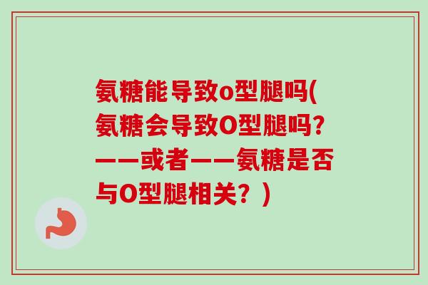 氨糖能导致o型腿吗(氨糖会导致O型腿吗？——或者——氨糖是否与O型腿相关？)