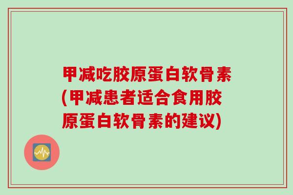 甲减吃胶原蛋白软骨素(甲减患者适合食用胶原蛋白软骨素的建议)