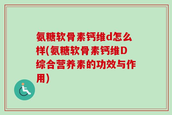 氨糖软骨素钙维d怎么样(氨糖软骨素钙维D综合营养素的功效与作用)
