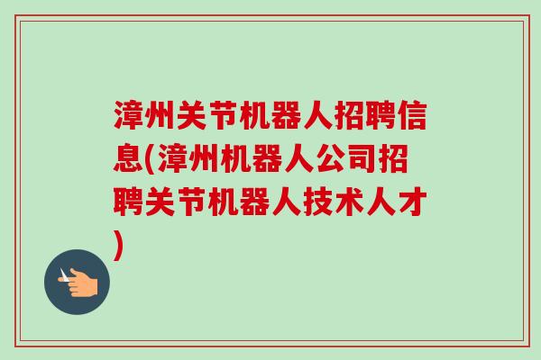 漳州关节机器人招聘信息(漳州机器人公司招聘关节机器人技术人才) 漳州关节机器人招聘信息(漳州机器人公司招聘关节机器人技术人才)